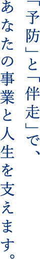 「予防」と「伴走」で、あなたの事業ろ人生を支えます。